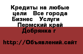 Кредиты на любые цели - Все города Бизнес » Услуги   . Пермский край,Добрянка г.